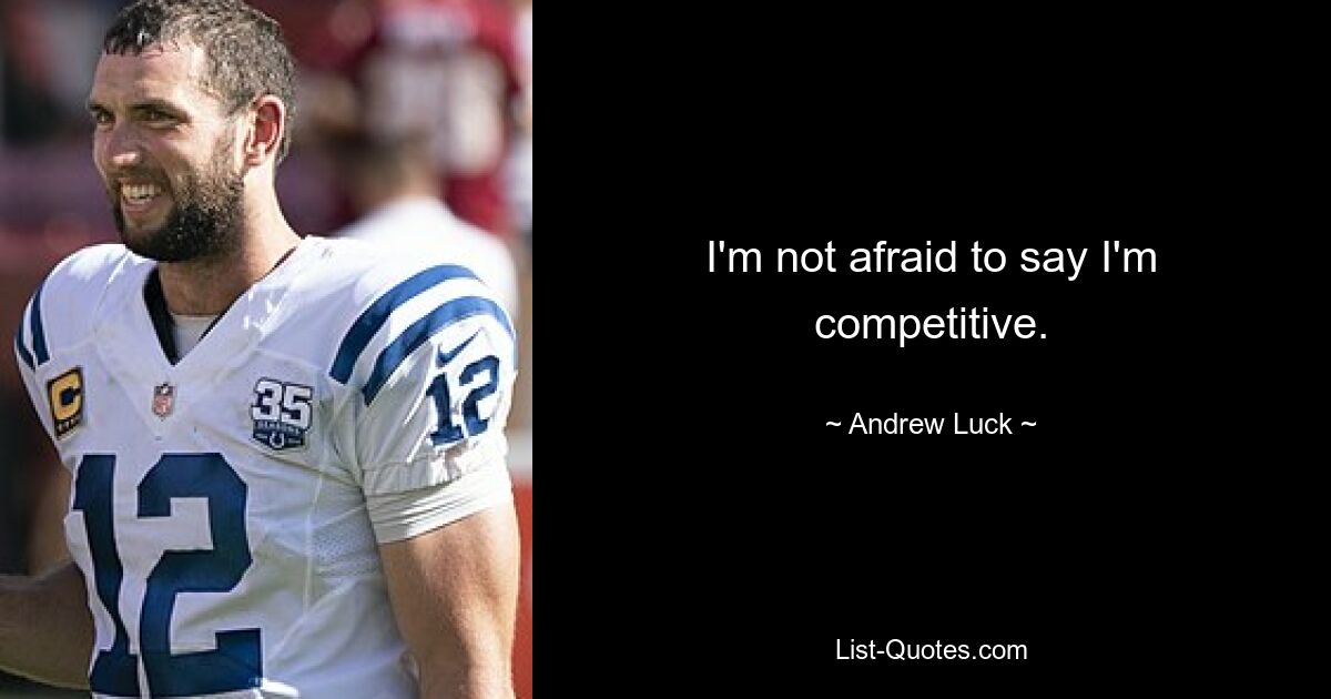 I'm not afraid to say I'm competitive. — © Andrew Luck