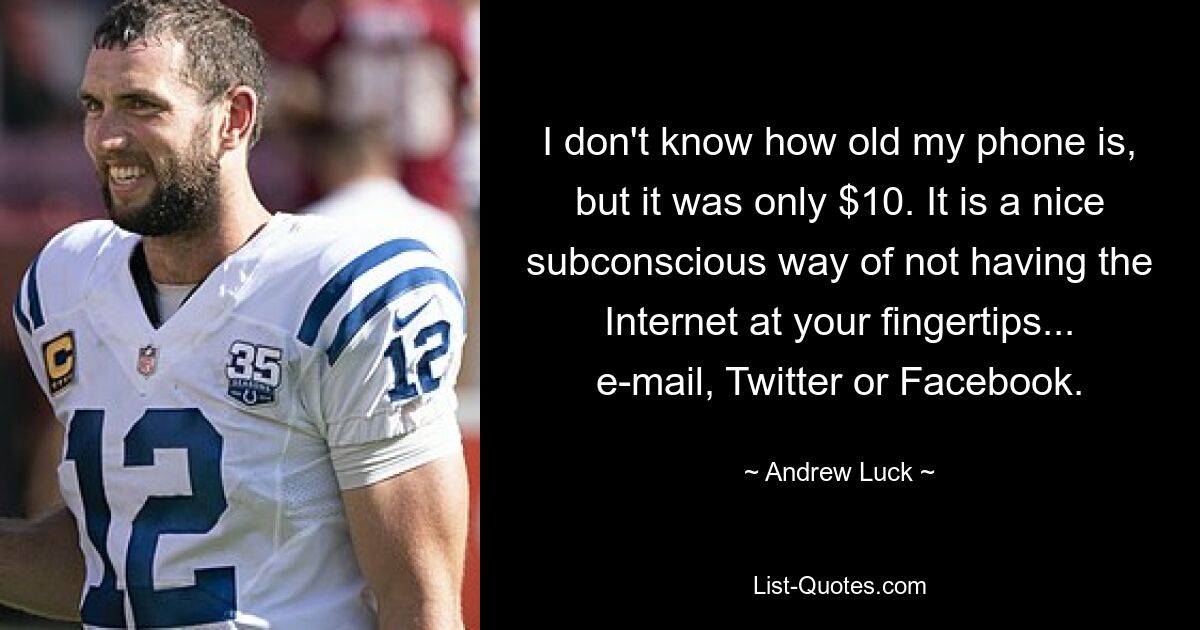 I don't know how old my phone is, but it was only $10. It is a nice subconscious way of not having the Internet at your fingertips... e-mail, Twitter or Facebook. — © Andrew Luck