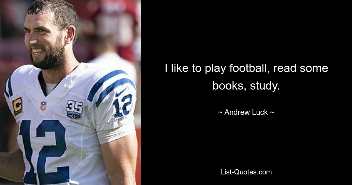 I like to play football, read some books, study. — © Andrew Luck