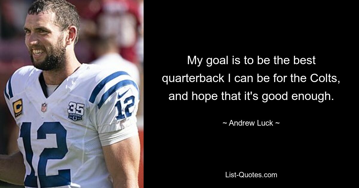 My goal is to be the best quarterback I can be for the Colts, and hope that it's good enough. — © Andrew Luck