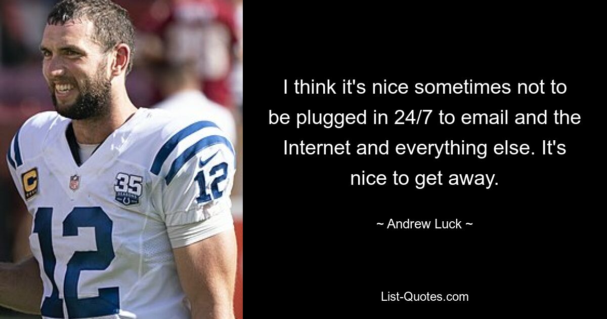 I think it's nice sometimes not to be plugged in 24/7 to email and the Internet and everything else. It's nice to get away. — © Andrew Luck