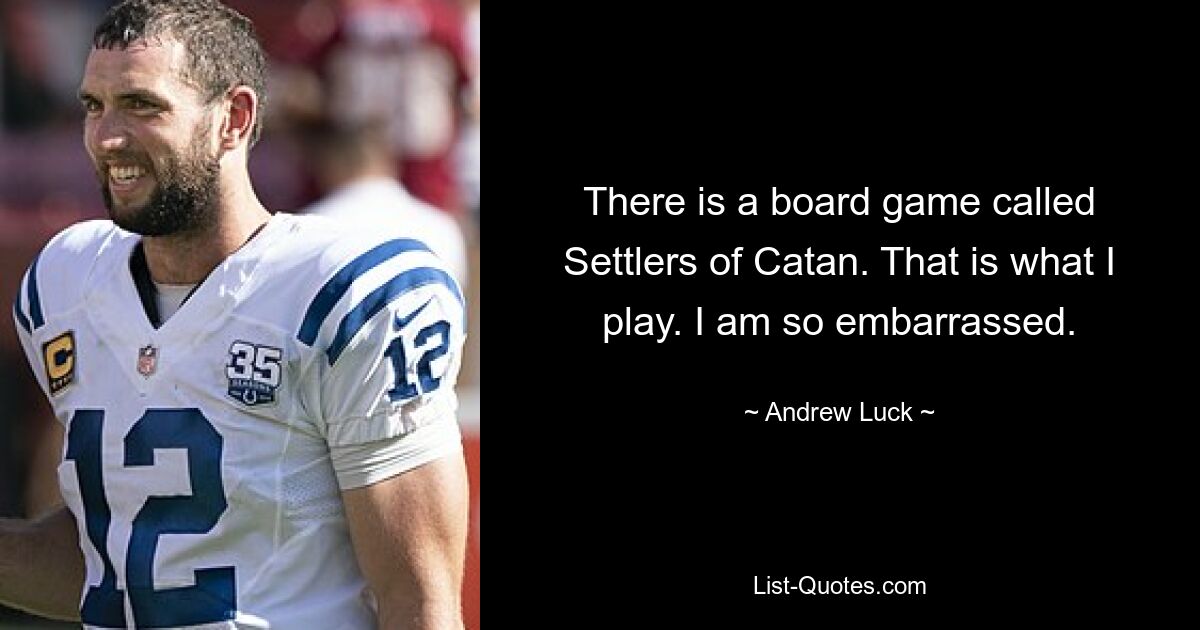 There is a board game called Settlers of Catan. That is what I play. I am so embarrassed. — © Andrew Luck