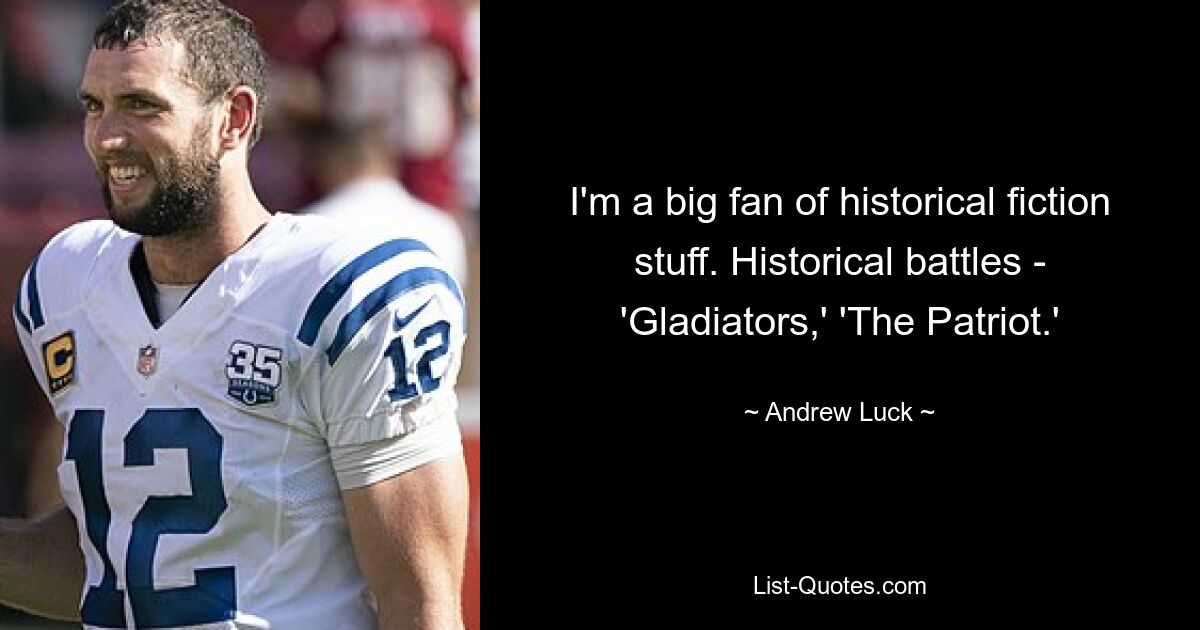 I'm a big fan of historical fiction stuff. Historical battles - 'Gladiators,' 'The Patriot.' — © Andrew Luck