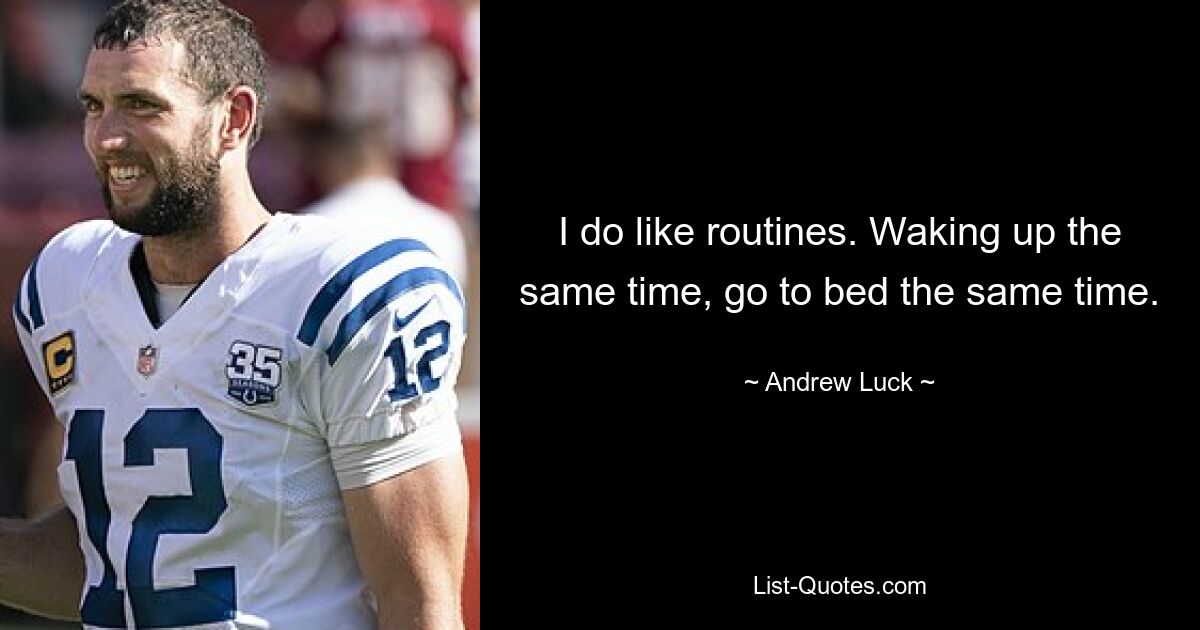 I do like routines. Waking up the same time, go to bed the same time. — © Andrew Luck