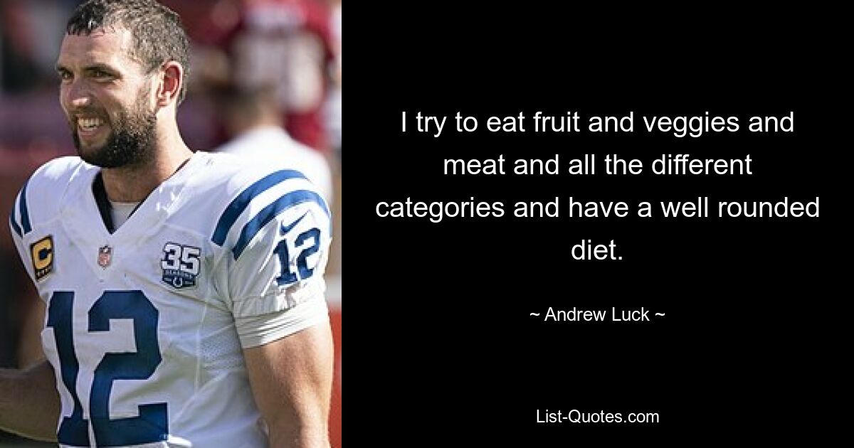 I try to eat fruit and veggies and meat and all the different categories and have a well rounded diet. — © Andrew Luck