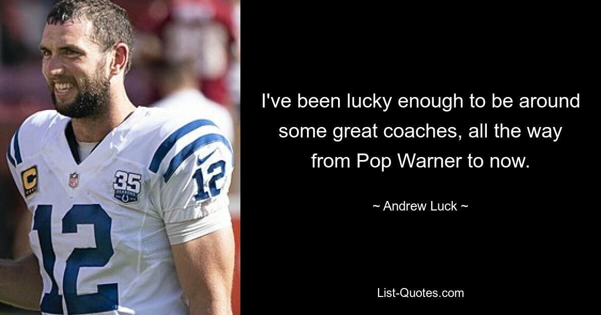 I've been lucky enough to be around some great coaches, all the way from Pop Warner to now. — © Andrew Luck