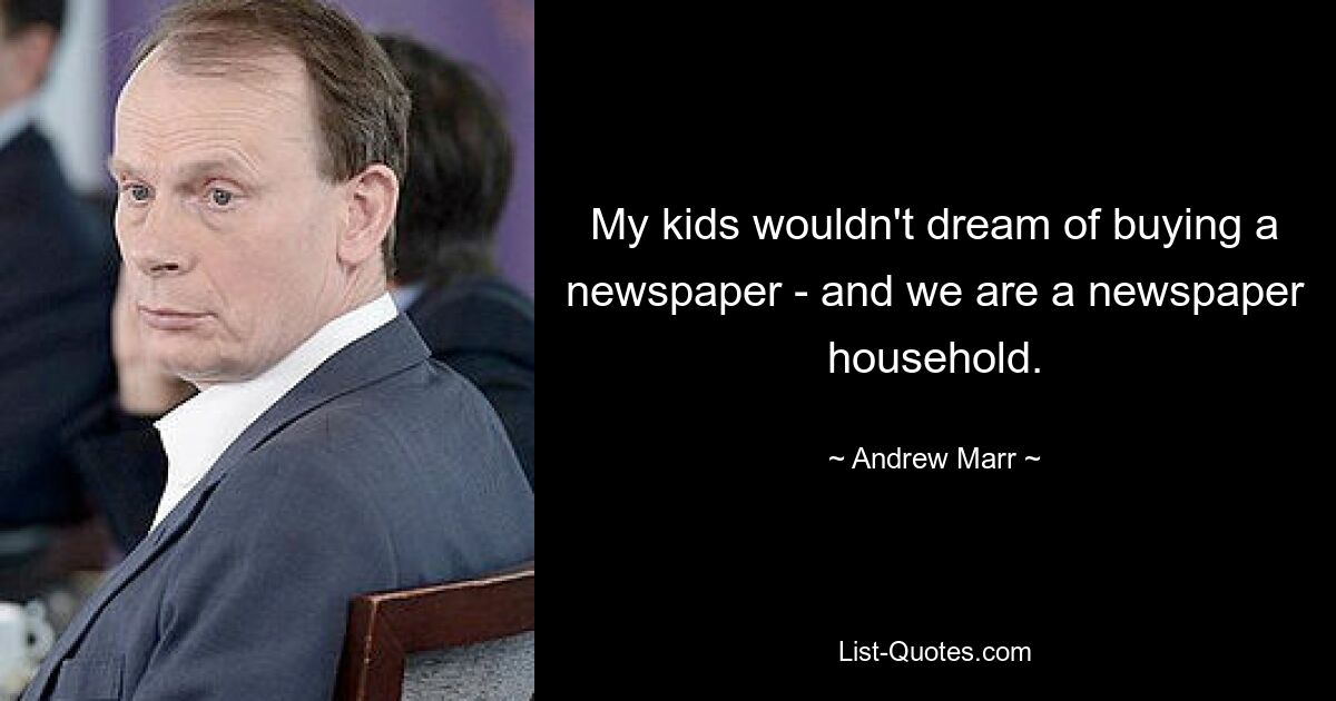 My kids wouldn't dream of buying a newspaper - and we are a newspaper household. — © Andrew Marr