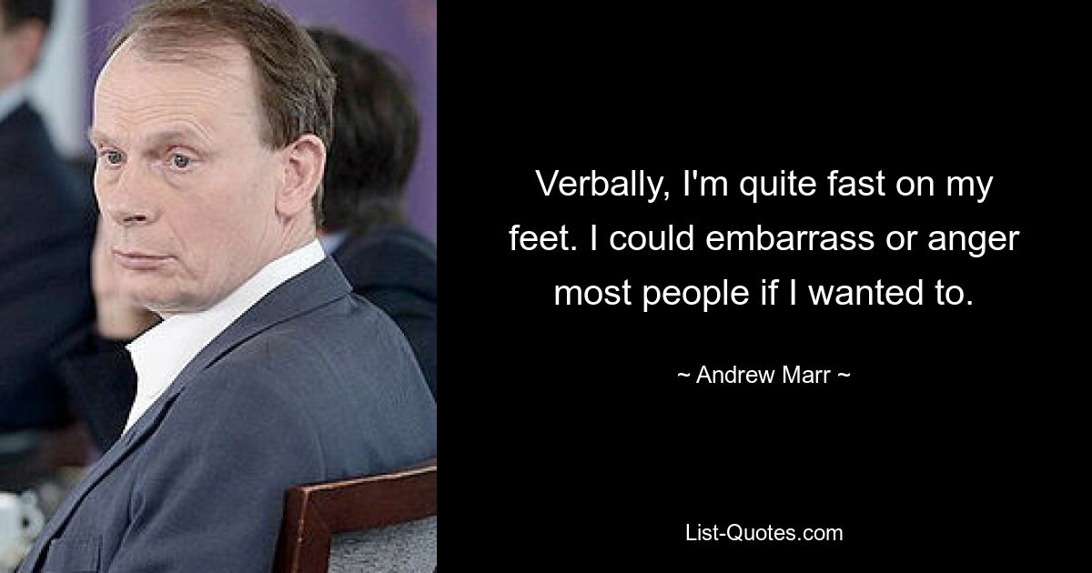 Verbally, I'm quite fast on my feet. I could embarrass or anger most people if I wanted to. — © Andrew Marr