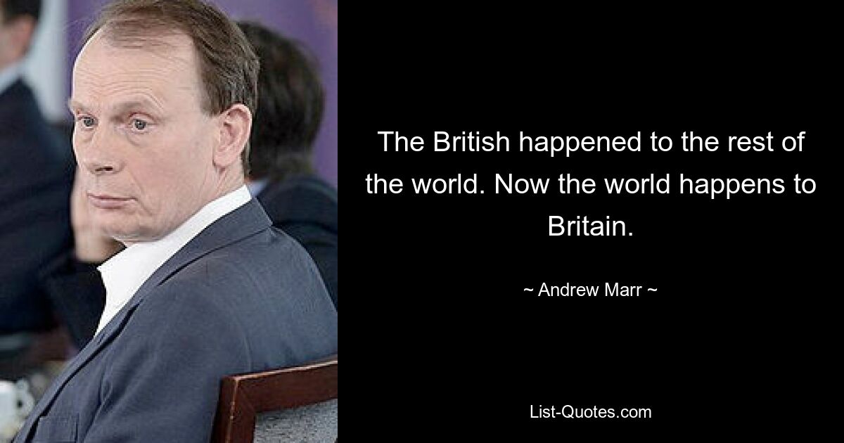 The British happened to the rest of the world. Now the world happens to Britain. — © Andrew Marr