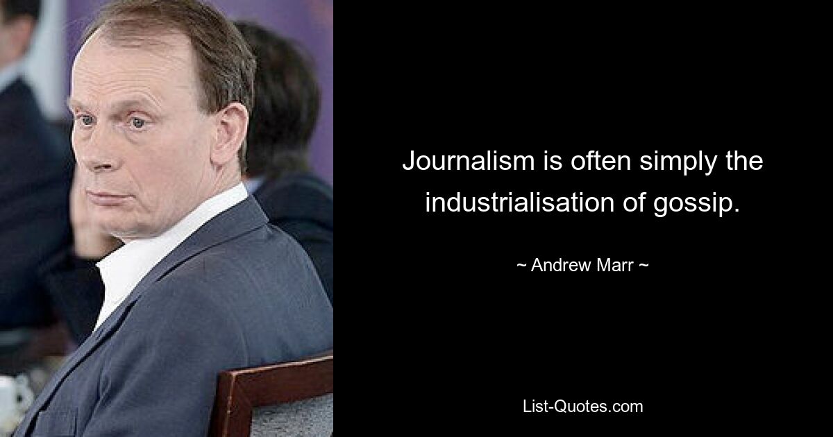 Journalism is often simply the industrialisation of gossip. — © Andrew Marr