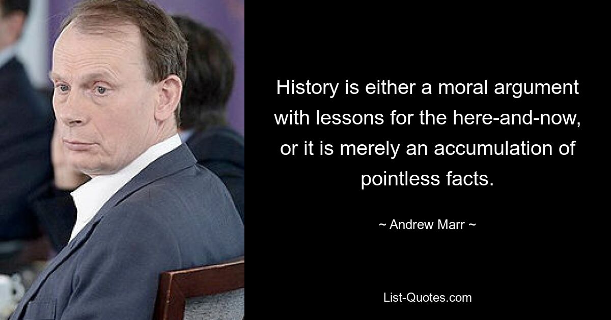 History is either a moral argument with lessons for the here-and-now, or it is merely an accumulation of pointless facts. — © Andrew Marr