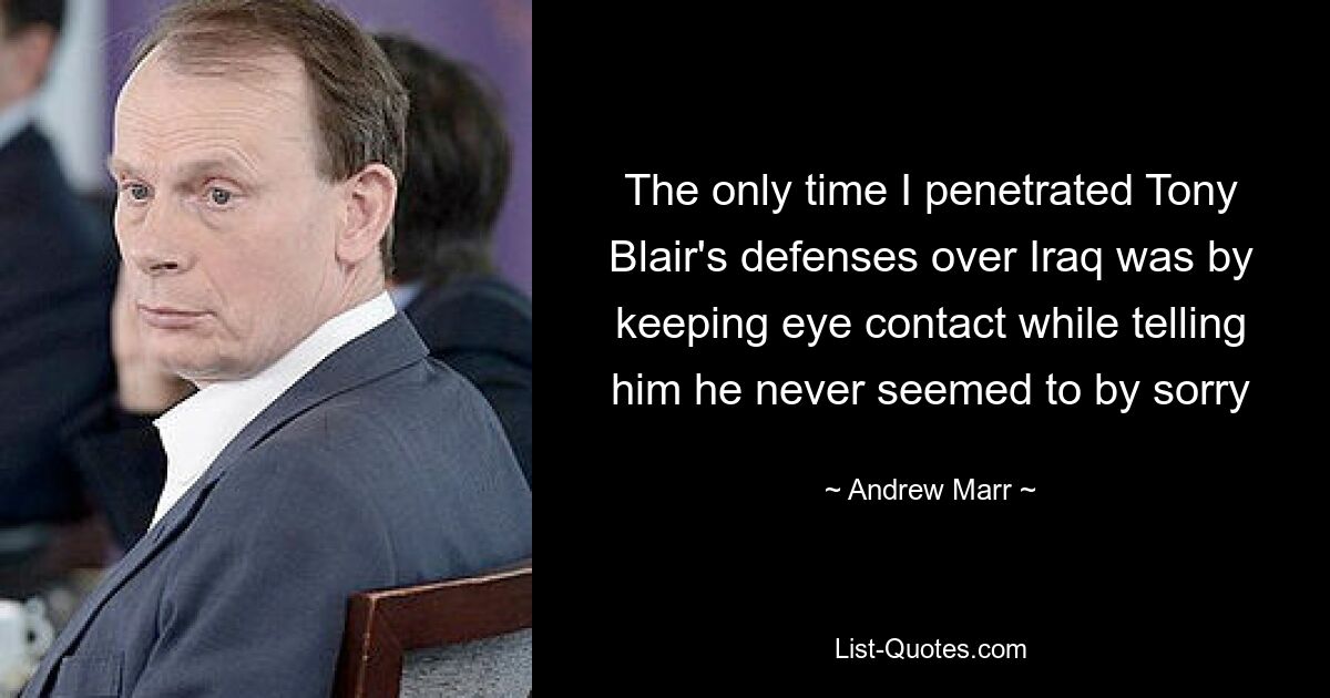 The only time I penetrated Tony Blair's defenses over Iraq was by keeping eye contact while telling him he never seemed to by sorry — © Andrew Marr