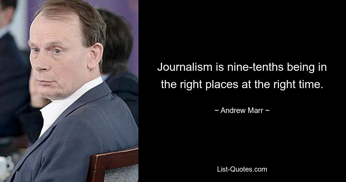 Journalism is nine-tenths being in the right places at the right time. — © Andrew Marr