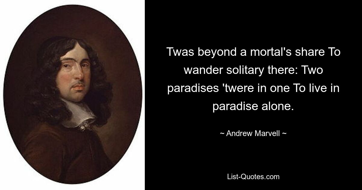 Twas beyond a mortal's share To wander solitary there: Two paradises 'twere in one To live in paradise alone. — © Andrew Marvell