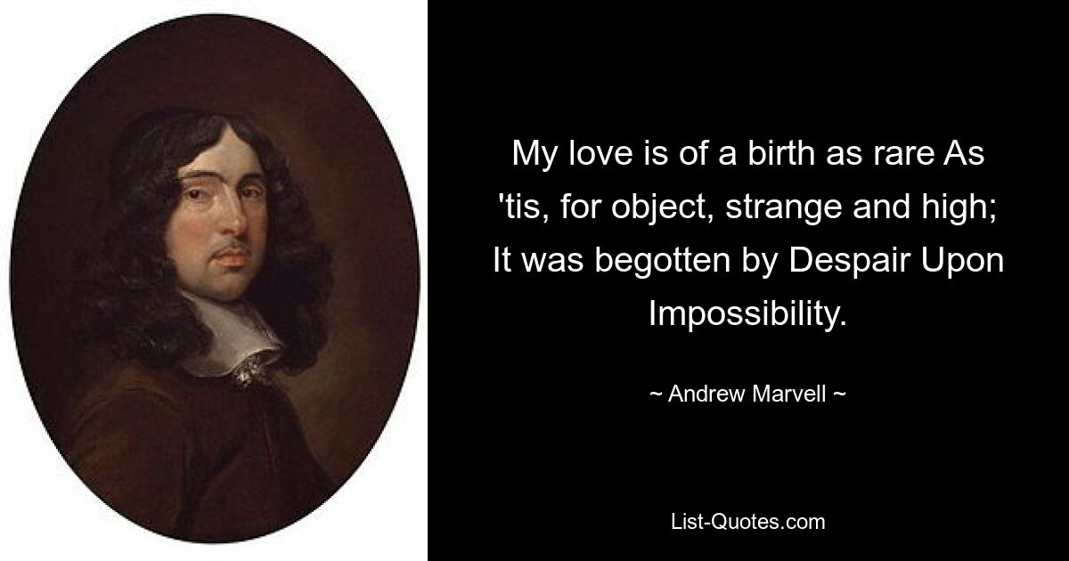 My love is of a birth as rare As 'tis, for object, strange and high; It was begotten by Despair Upon Impossibility. — © Andrew Marvell