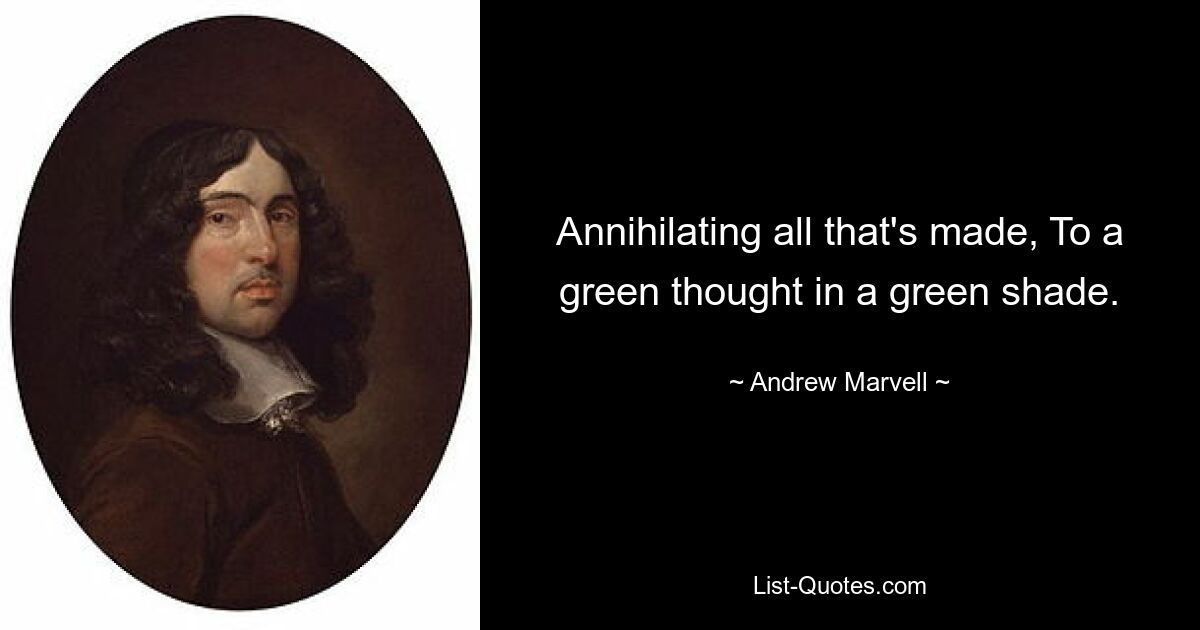 Annihilating all that's made, To a green thought in a green shade. — © Andrew Marvell