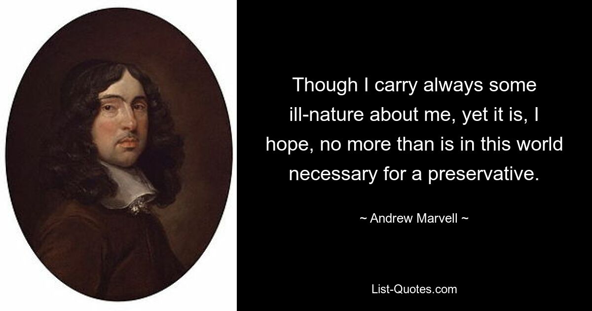 Though I carry always some ill-nature about me, yet it is, I hope, no more than is in this world necessary for a preservative. — © Andrew Marvell