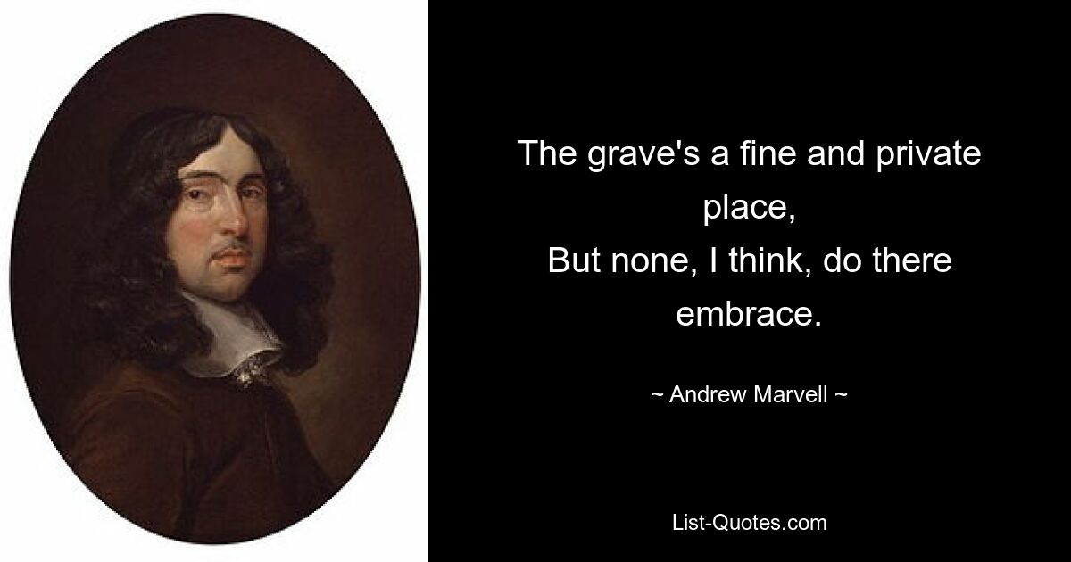 The grave's a fine and private place,
But none, I think, do there embrace. — © Andrew Marvell