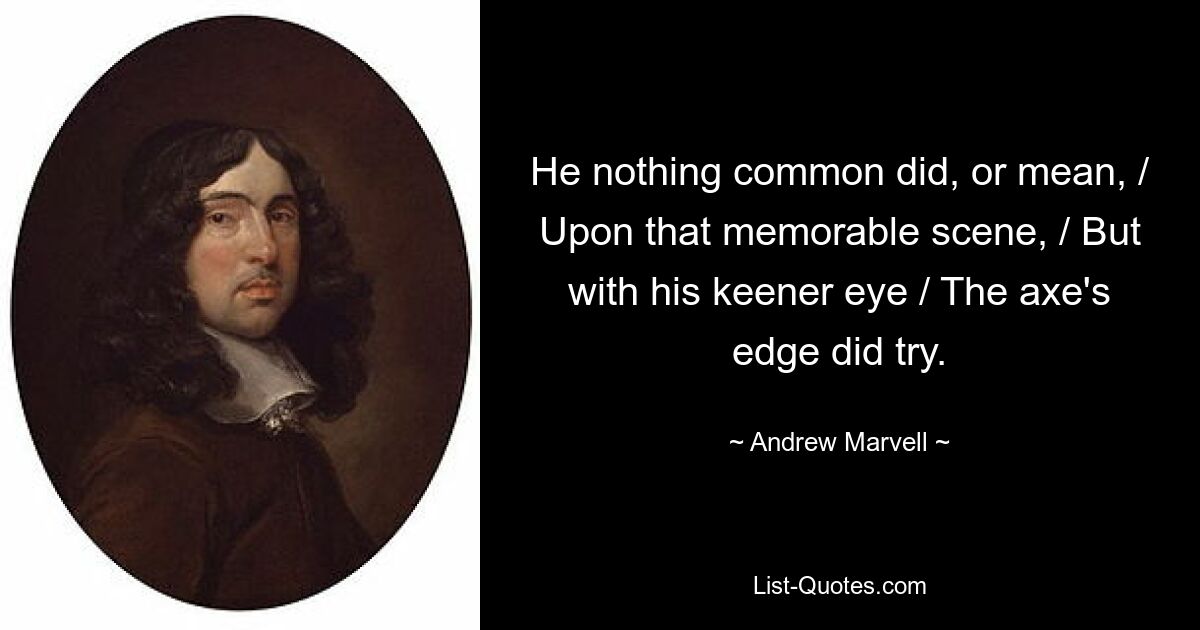 He nothing common did, or mean, / Upon that memorable scene, / But with his keener eye / The axe's edge did try. — © Andrew Marvell