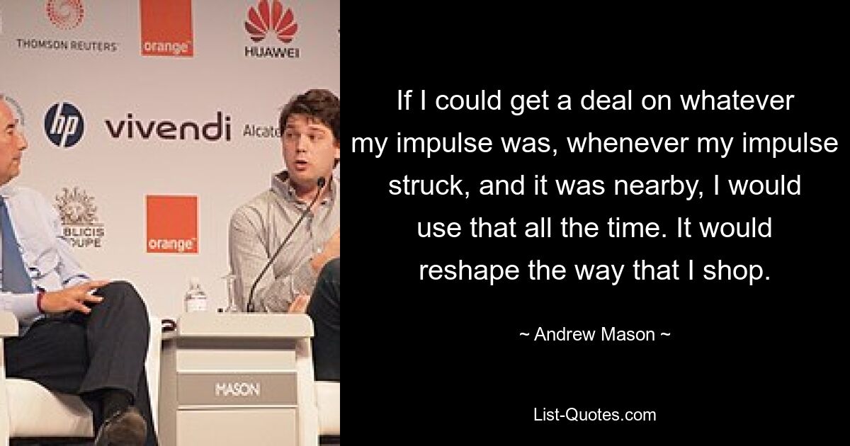 If I could get a deal on whatever my impulse was, whenever my impulse struck, and it was nearby, I would use that all the time. It would reshape the way that I shop. — © Andrew Mason