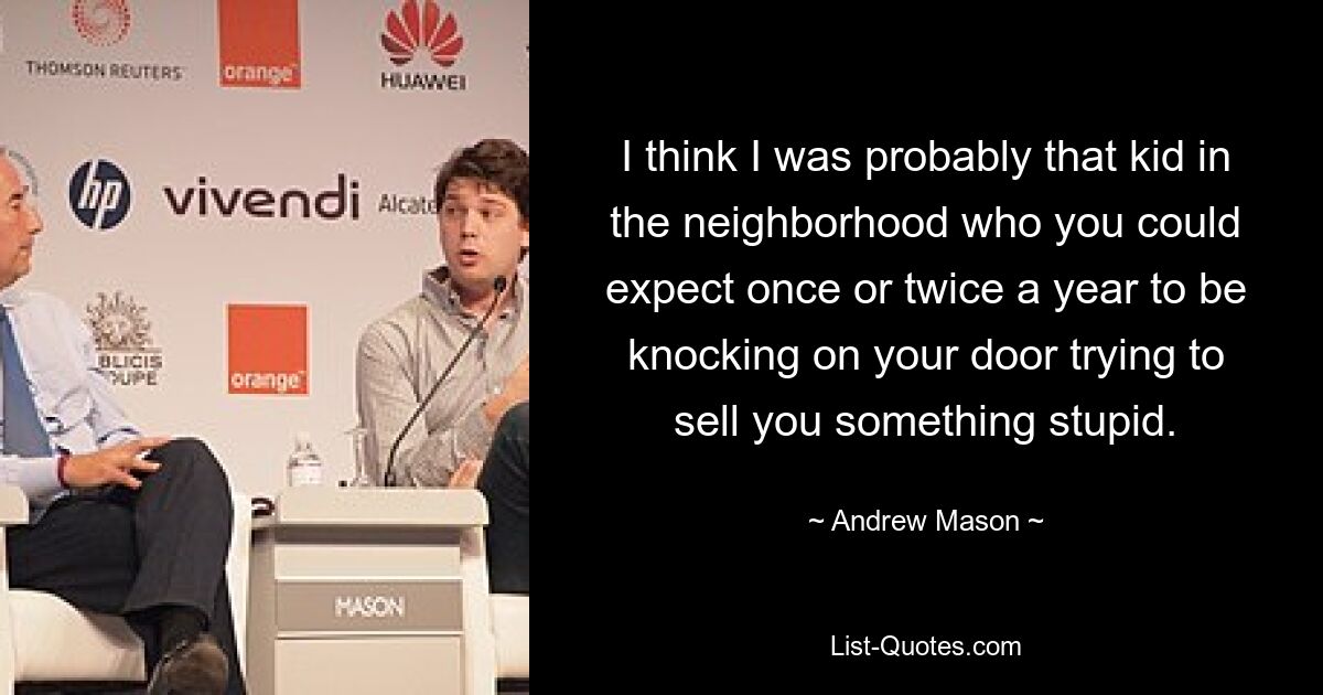 I think I was probably that kid in the neighborhood who you could expect once or twice a year to be knocking on your door trying to sell you something stupid. — © Andrew Mason