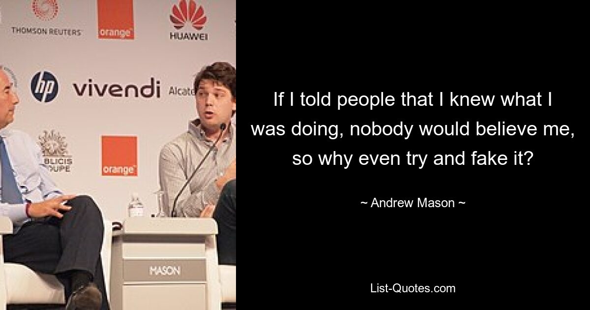 If I told people that I knew what I was doing, nobody would believe me, so why even try and fake it? — © Andrew Mason