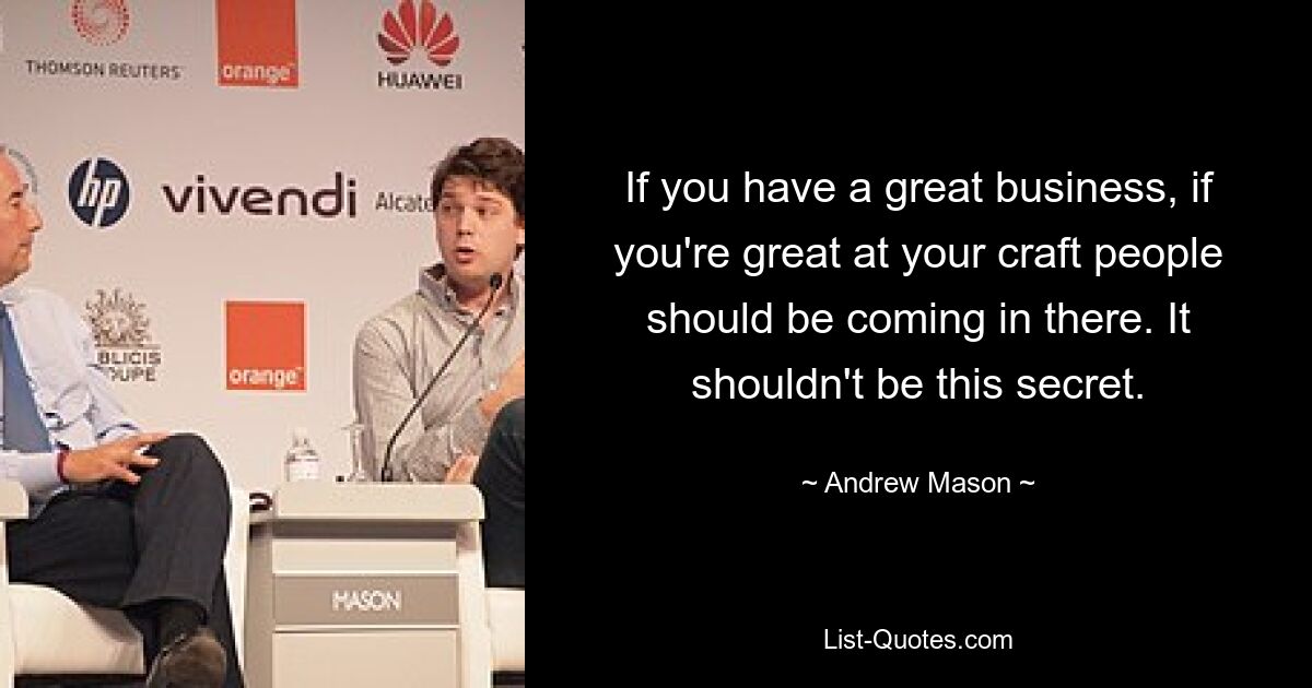 If you have a great business, if you're great at your craft people should be coming in there. It shouldn't be this secret. — © Andrew Mason