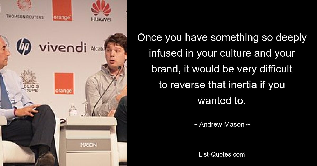 Once you have something so deeply infused in your culture and your brand, it would be very difficult to reverse that inertia if you wanted to. — © Andrew Mason