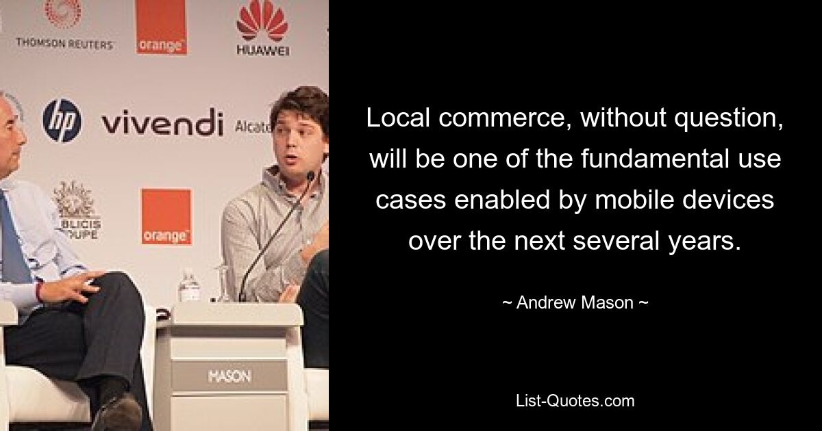 Local commerce, without question, will be one of the fundamental use cases enabled by mobile devices over the next several years. — © Andrew Mason