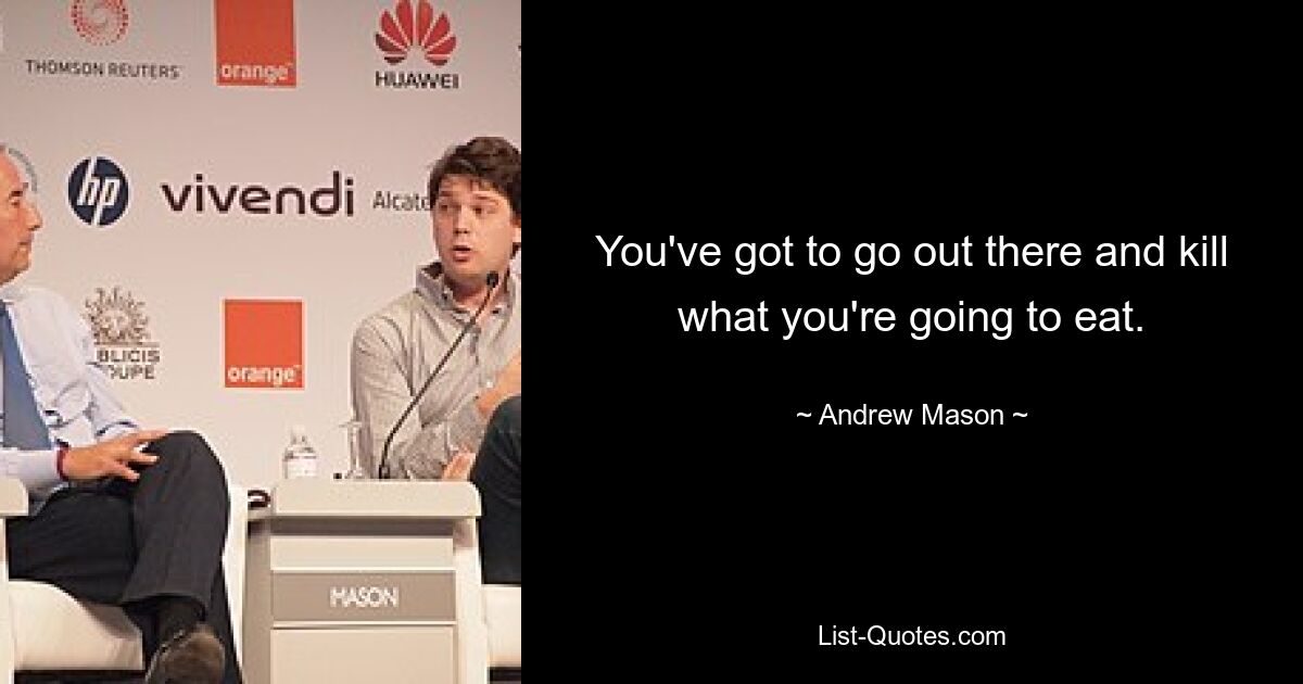 You've got to go out there and kill what you're going to eat. — © Andrew Mason