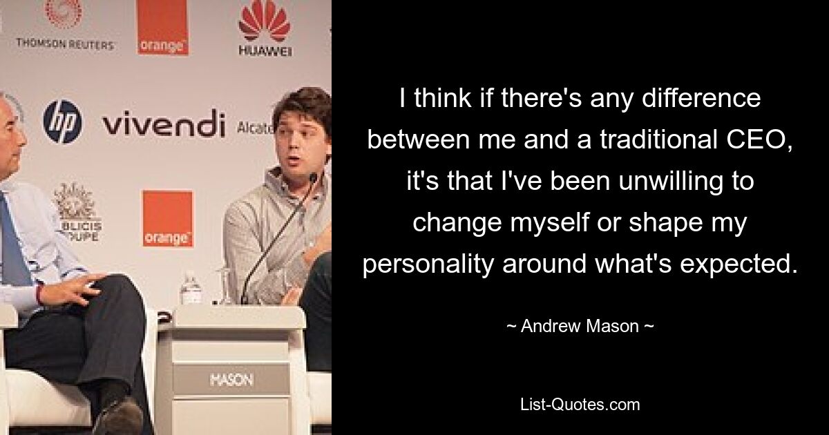 I think if there's any difference between me and a traditional CEO, it's that I've been unwilling to change myself or shape my personality around what's expected. — © Andrew Mason