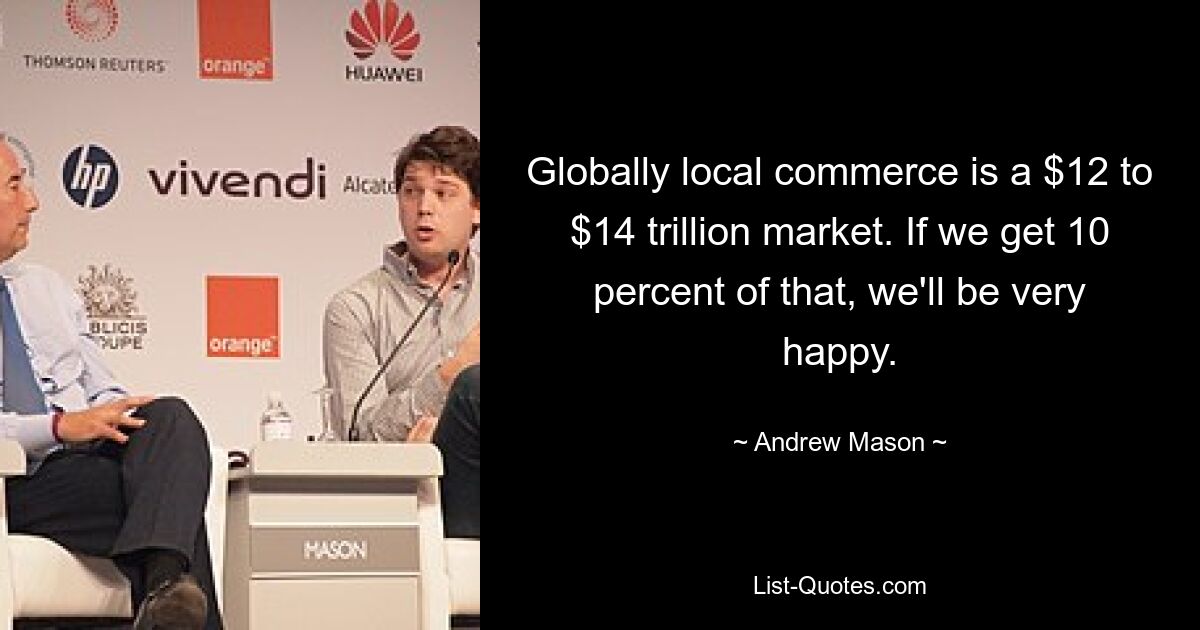 Globally local commerce is a $12 to $14 trillion market. If we get 10 percent of that, we'll be very happy. — © Andrew Mason