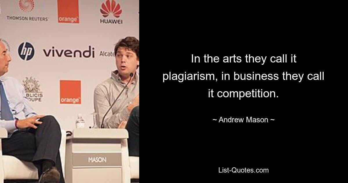 In the arts they call it plagiarism, in business they call it competition. — © Andrew Mason