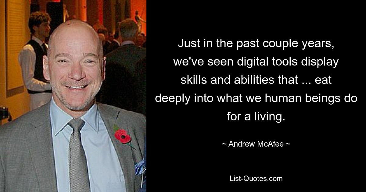 Just in the past couple years, we've seen digital tools display skills and abilities that ... eat deeply into what we human beings do for a living. — © Andrew McAfee