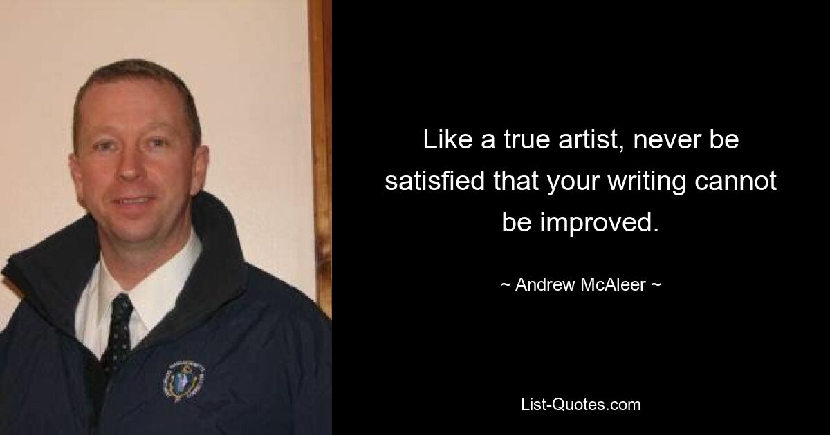 Like a true artist, never be satisfied that your writing cannot be improved. — © Andrew McAleer