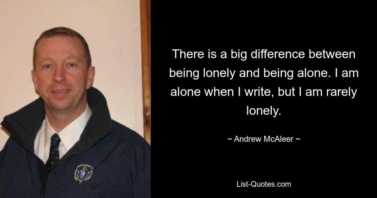 There is a big difference between being lonely and being alone. I am alone when I write, but I am rarely lonely. — © Andrew McAleer