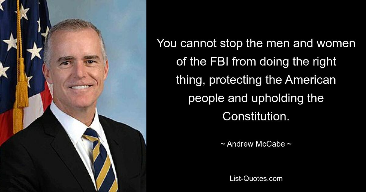 You cannot stop the men and women of the FBI from doing the right thing, protecting the American people and upholding the Constitution. — © Andrew McCabe