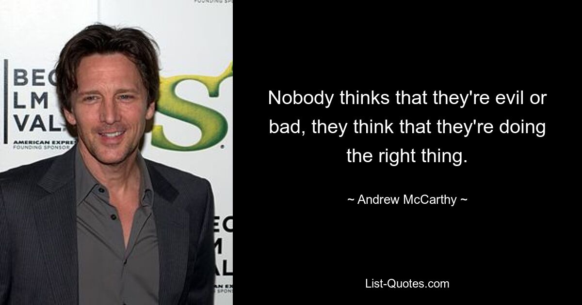 Nobody thinks that they're evil or bad, they think that they're doing the right thing. — © Andrew McCarthy