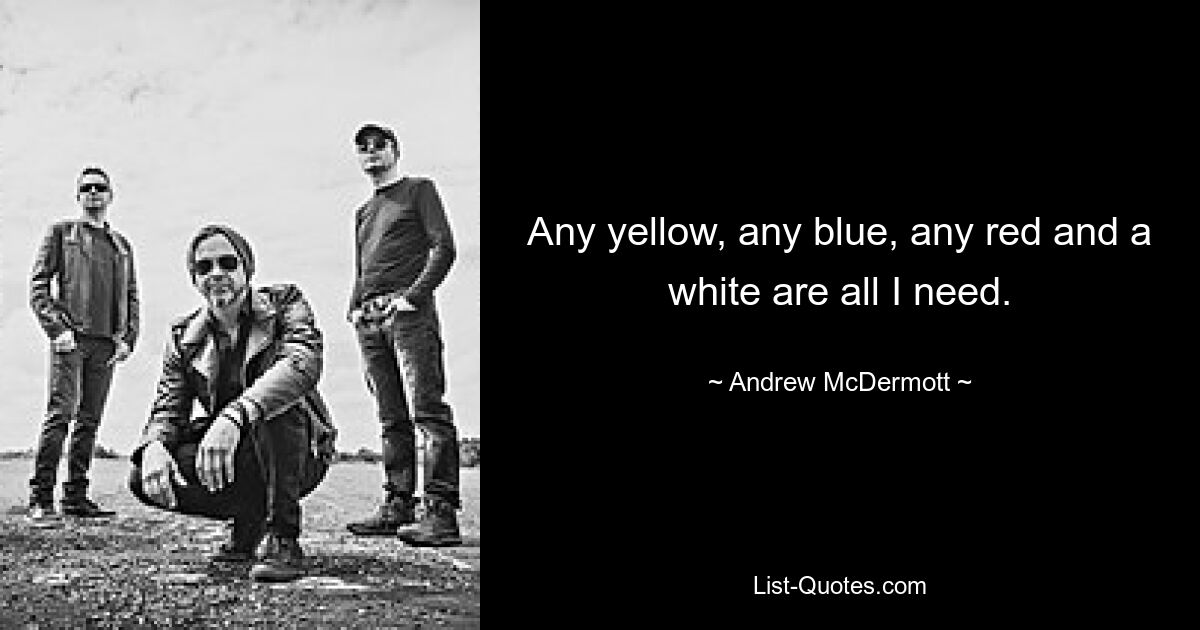 Any yellow, any blue, any red and a white are all I need. — © Andrew McDermott