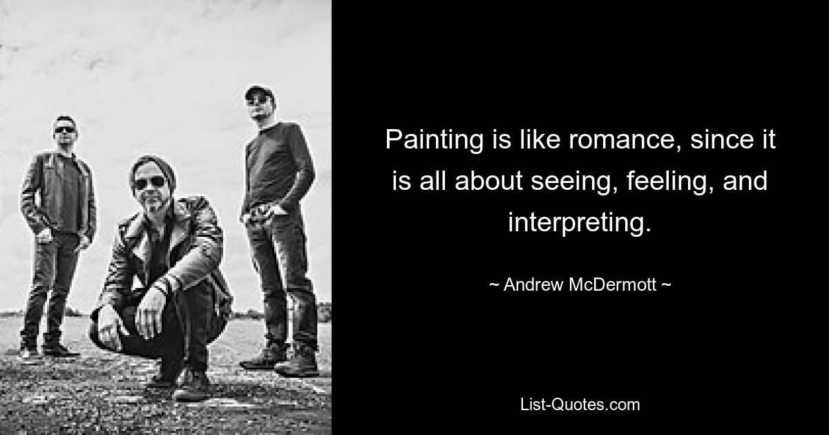 Painting is like romance, since it is all about seeing, feeling, and interpreting. — © Andrew McDermott