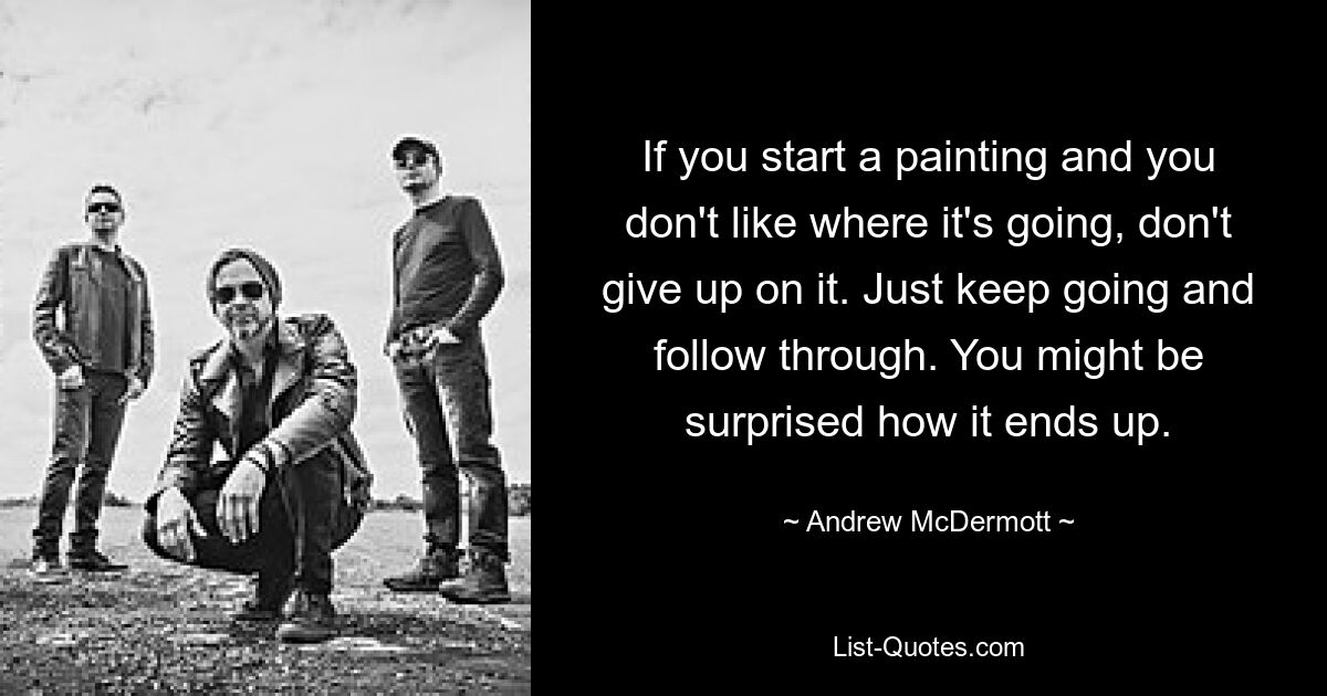 If you start a painting and you don't like where it's going, don't give up on it. Just keep going and follow through. You might be surprised how it ends up. — © Andrew McDermott