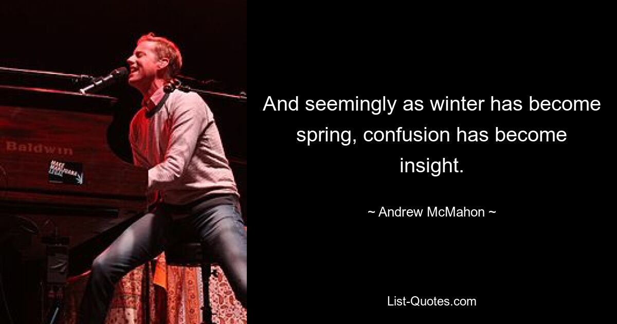 And seemingly as winter has become spring, confusion has become insight. — © Andrew McMahon