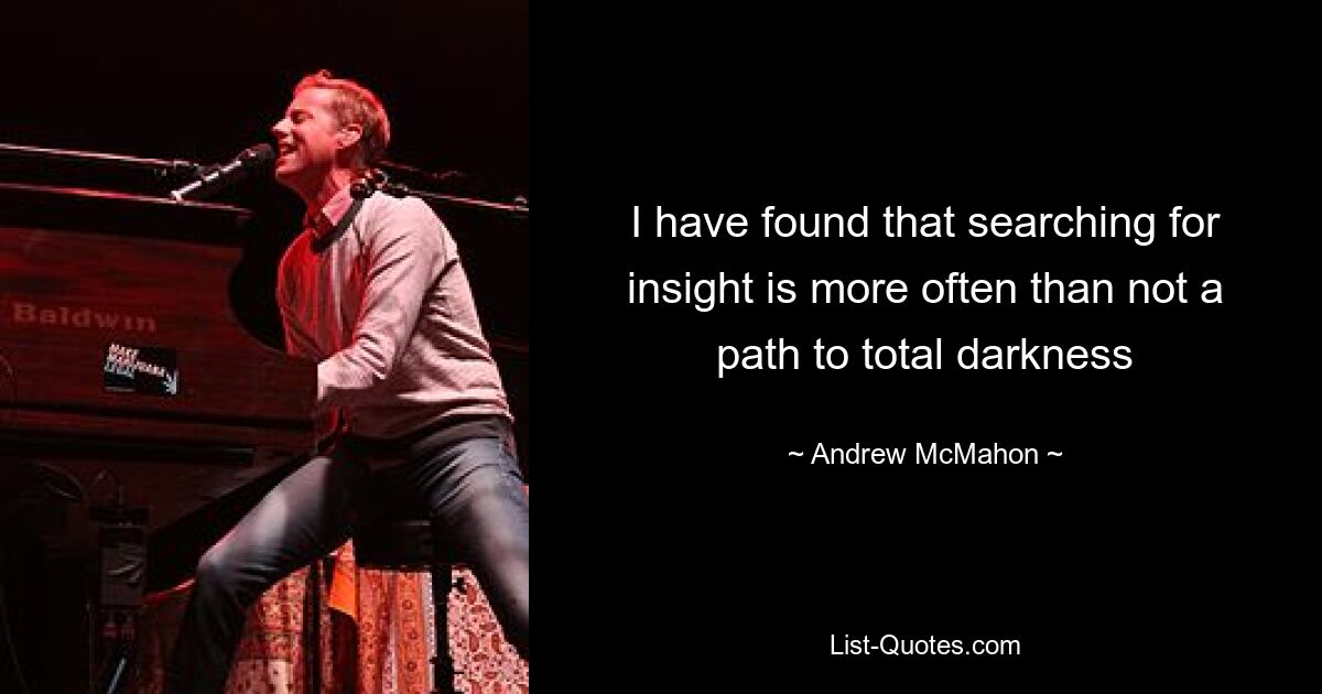 I have found that searching for insight is more often than not a path to total darkness — © Andrew McMahon