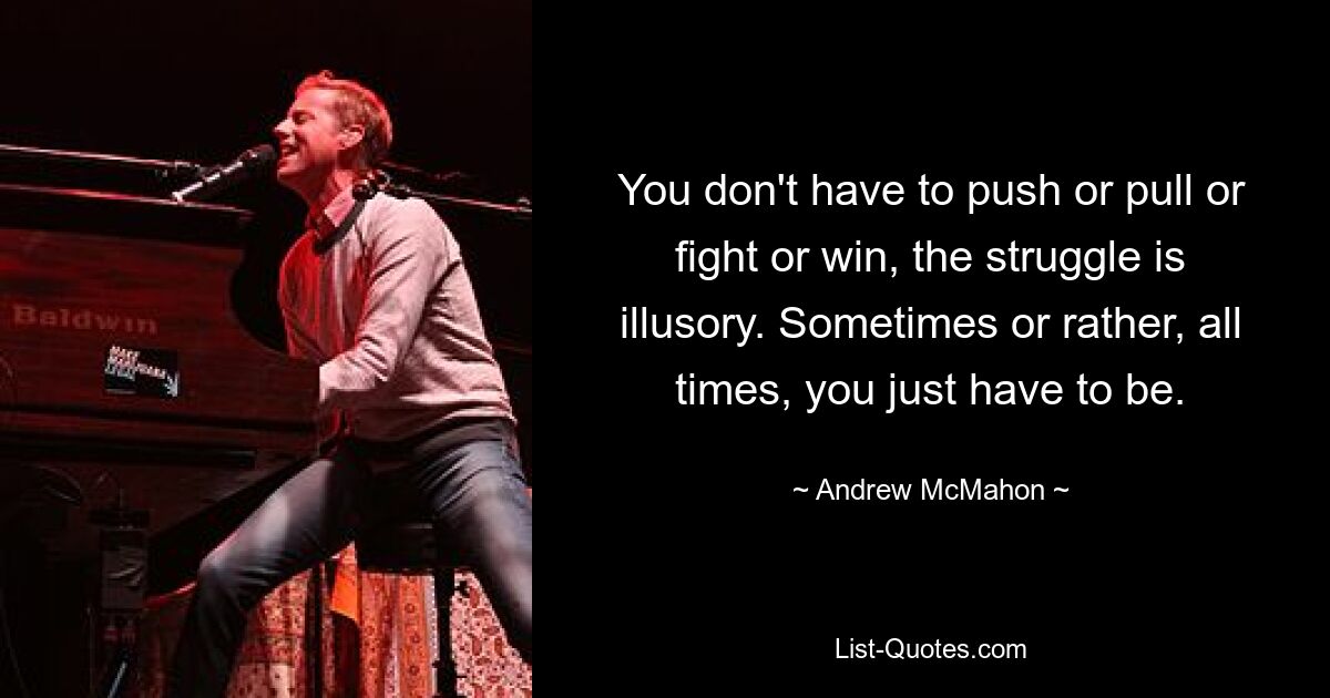 You don't have to push or pull or fight or win, the struggle is illusory. Sometimes or rather, all times, you just have to be. — © Andrew McMahon