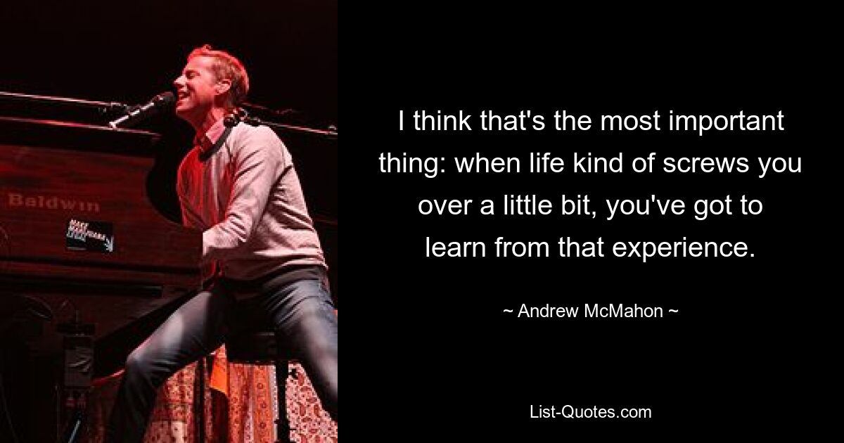 I think that's the most important thing: when life kind of screws you over a little bit, you've got to learn from that experience. — © Andrew McMahon