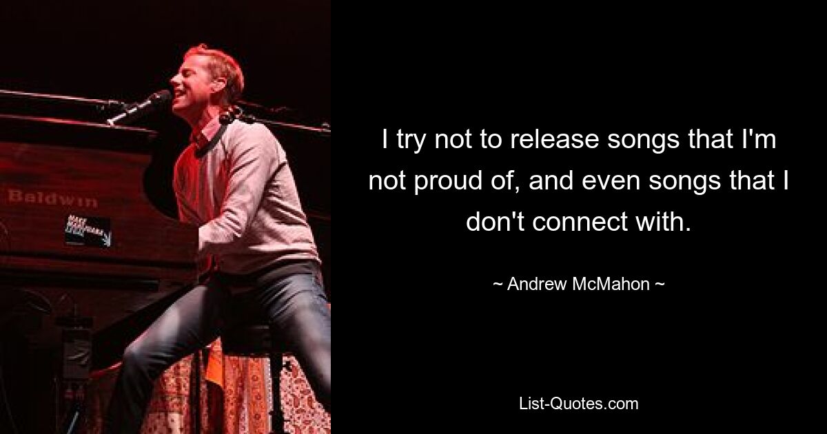 I try not to release songs that I'm not proud of, and even songs that I don't connect with. — © Andrew McMahon