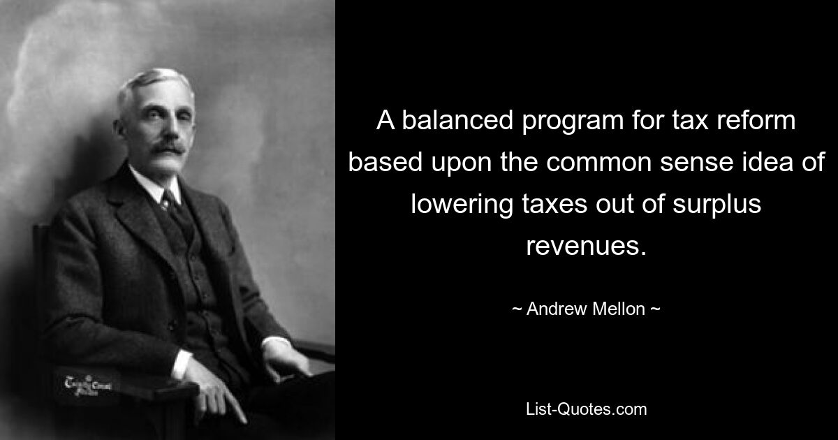 A balanced program for tax reform based upon the common sense idea of lowering taxes out of surplus revenues. — © Andrew Mellon