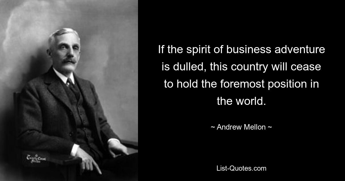 If the spirit of business adventure is dulled, this country will cease to hold the foremost position in the world. — © Andrew Mellon