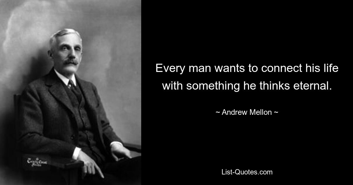 Every man wants to connect his life with something he thinks eternal. — © Andrew Mellon