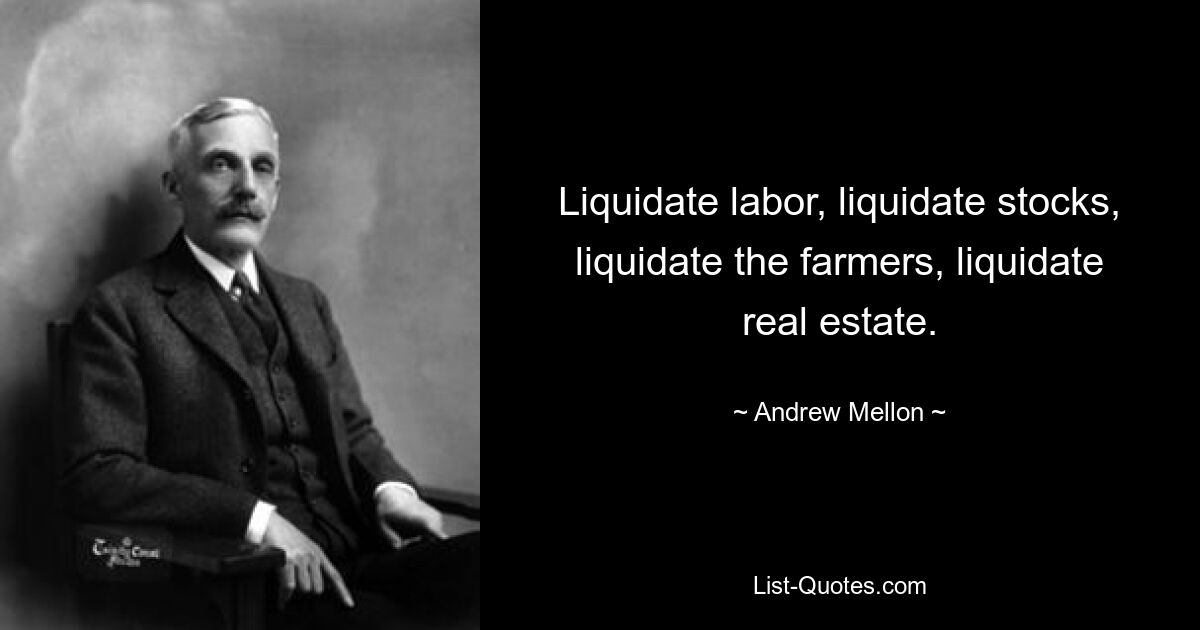 Liquidate labor, liquidate stocks, liquidate the farmers, liquidate real estate. — © Andrew Mellon